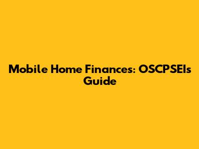 Mobile Home Finances: OSCPSEI's Guide