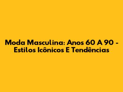 Moda Masculina: Anos 60 A 90 - Estilos Icônicos E Tendências