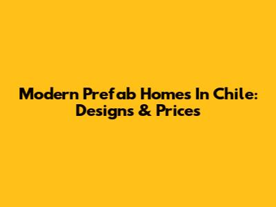 Modern Prefab Homes In Chile: Designs & Prices