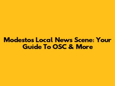 Modesto's Local News Scene: Your Guide To OSC & More