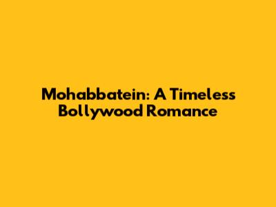Mohabbatein: A Timeless Bollywood Romance