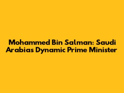 Mohammed Bin Salman: Saudi Arabia's Dynamic Prime Minister