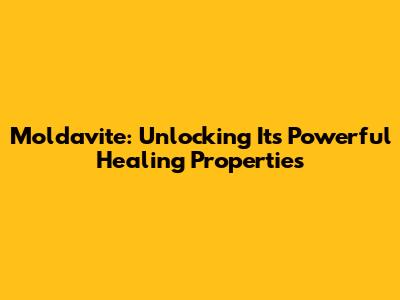 Moldavite: Unlocking Its Powerful Healing Properties