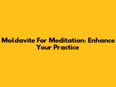 Moldavite For Meditation: Enhance Your Practice