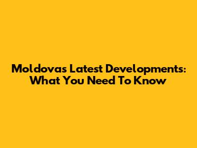 Moldova's Latest Developments: What You Need To Know