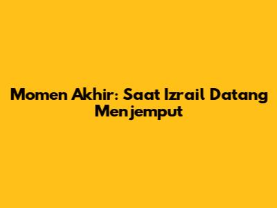 Momen Akhir: Saat Izrail Datang Menjemput