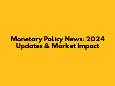 Monetary Policy News: 2024 Updates & Market Impact