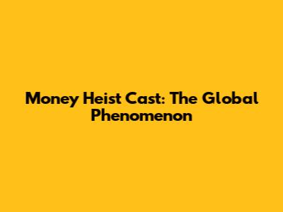 Money Heist Cast: The Global Phenomenon