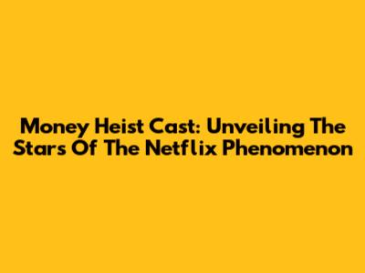 Money Heist Cast: Unveiling The Stars Of The Netflix Phenomenon
