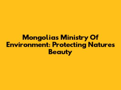 Mongolia's Ministry Of Environment: Protecting Nature's Beauty