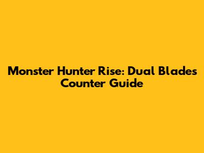 Monster Hunter Rise: Dual Blades Counter Guide