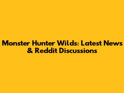 Monster Hunter Wilds: Latest News & Reddit Discussions