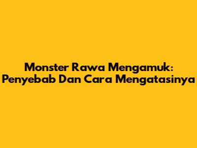 Monster Rawa Mengamuk: Penyebab Dan Cara Mengatasinya