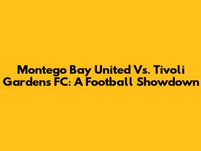 Montego Bay United Vs. Tivoli Gardens FC: A Football Showdown