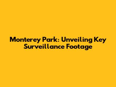 Monterey Park: Unveiling Key Surveillance Footage