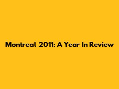 Montreal 2011: A Year In Review
