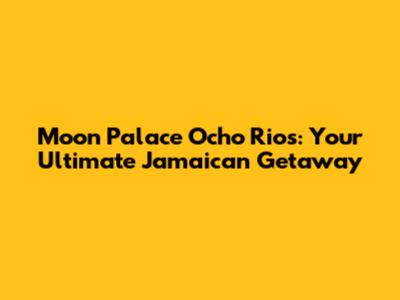 Moon Palace Ocho Rios: Your Ultimate Jamaican Getaway