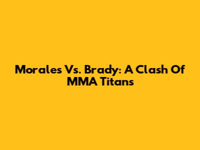 Morales Vs. Brady: A Clash Of MMA Titans