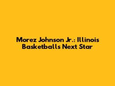 Morez Johnson Jr.: Illinois Basketball's Next Star