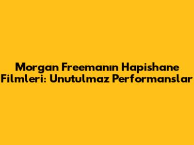 Morgan Freeman'ın Hapishane Filmleri: Unutulmaz Performanslar