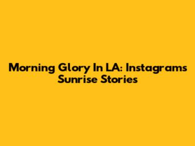 Morning Glory In LA: Instagram's Sunrise Stories
