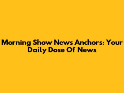 Morning Show News Anchors: Your Daily Dose Of News