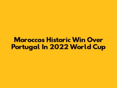 Morocco's Historic Win Over Portugal In 2022 World Cup