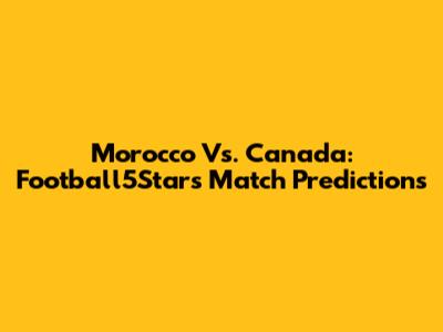 Morocco Vs. Canada: Football5Star's Match Predictions