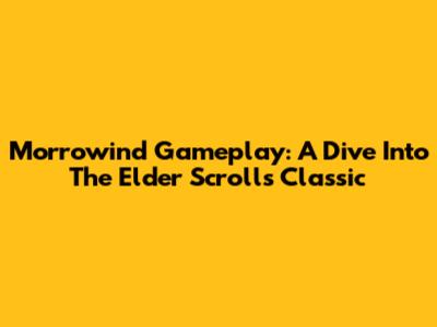 Morrowind Gameplay: A Dive Into The Elder Scrolls Classic