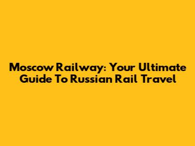 Moscow Railway: Your Ultimate Guide To Russian Rail Travel