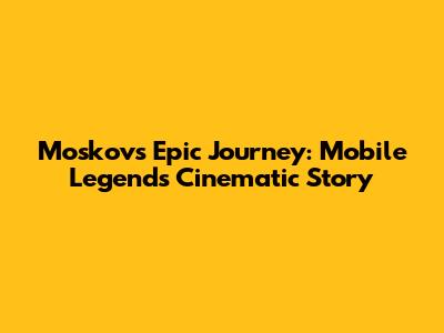Moskov's Epic Journey: Mobile Legends Cinematic Story