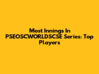 Most Innings In PSEOSCWORLDSCSE Series: Top Players