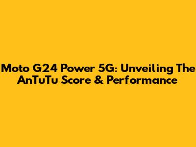 Moto G24 Power 5G: Unveiling The AnTuTu Score & Performance