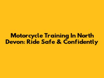 Motorcycle Training In North Devon: Ride Safe & Confidently