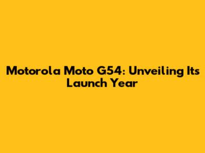Motorola Moto G54: Unveiling Its Launch Year