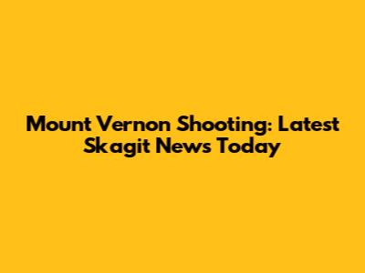Mount Vernon Shooting: Latest Skagit News Today