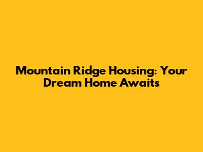 Mountain Ridge Housing: Your Dream Home Awaits
