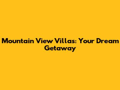 Mountain View Villas: Your Dream Getaway