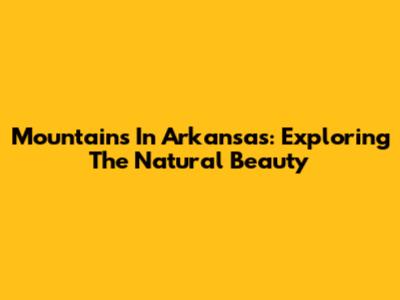 Mountains In Arkansas: Exploring The Natural Beauty