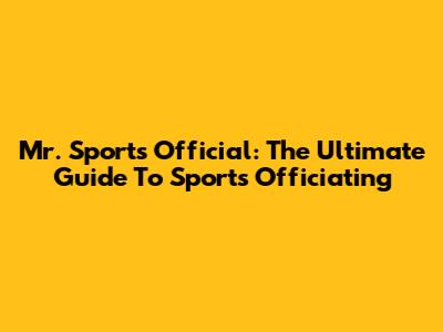 Mr. Sports Official: The Ultimate Guide To Sports Officiating