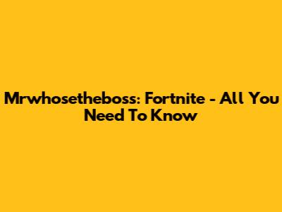 Mrwhosetheboss: Fortnite - All You Need To Know