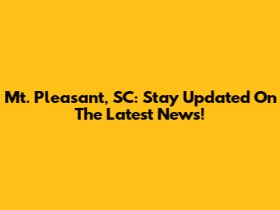 Mt. Pleasant, SC: Stay Updated On The Latest News!