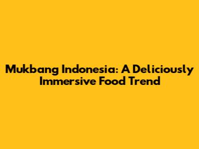 Mukbang Indonesia: A Deliciously Immersive Food Trend