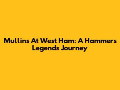 Mullins At West Ham: A Hammers Legend's Journey