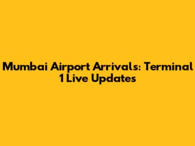 Mumbai Airport Arrivals: Terminal 1 Live Updates