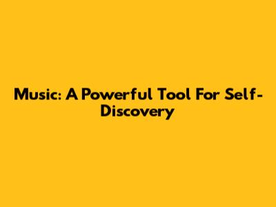 Music: A Powerful Tool For Self-Discovery