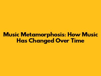 Music Metamorphosis: How Music Has Changed Over Time