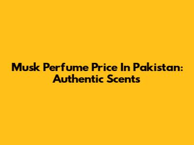 Musk Perfume Price In Pakistan: Authentic Scents