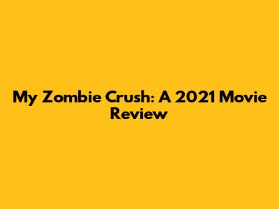 My Zombie Crush: A 2021 Movie Review