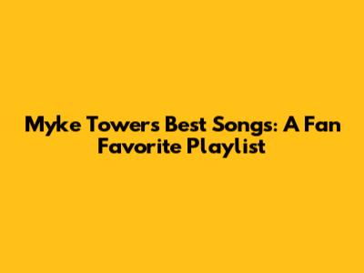 Myke Towers' Best Songs: A Fan Favorite Playlist